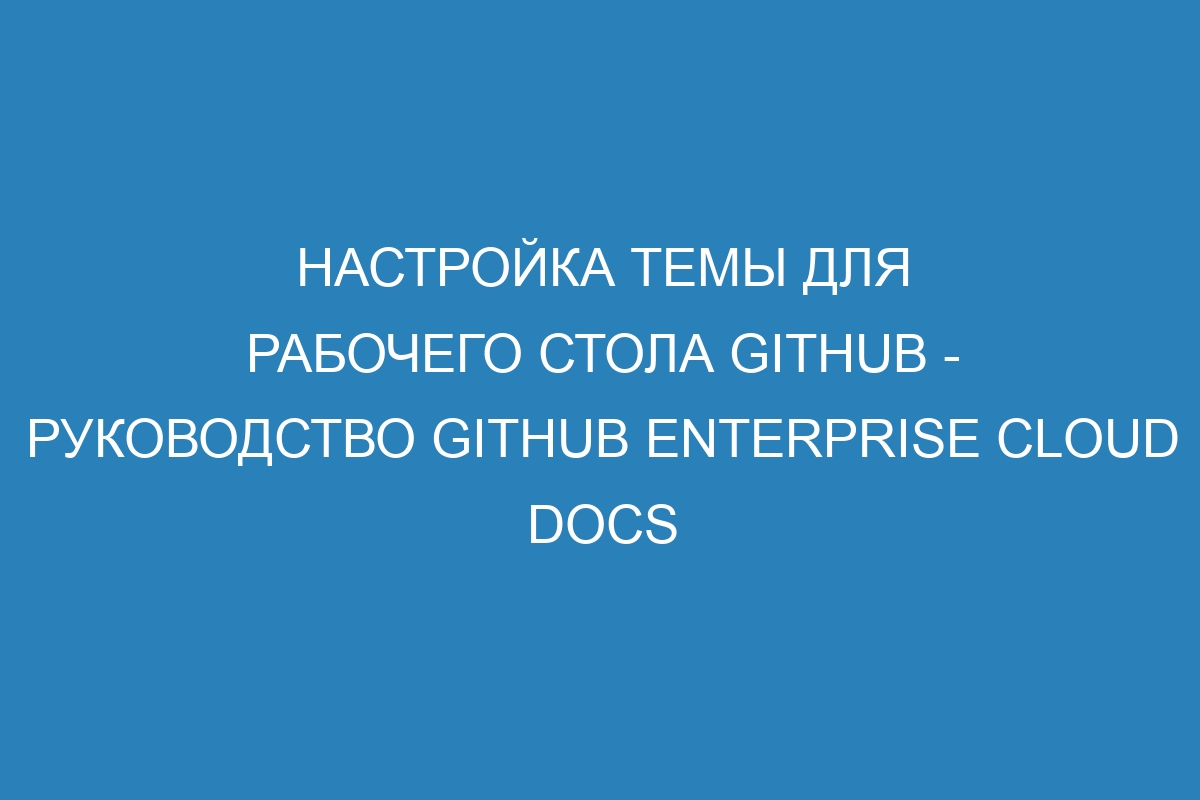 Настройка темы для рабочего стола GitHub - руководство GitHub Enterprise Cloud Docs