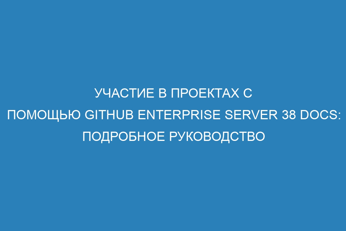 Участие в проектах с помощью GitHub Enterprise Server 38 Docs: подробное руководство