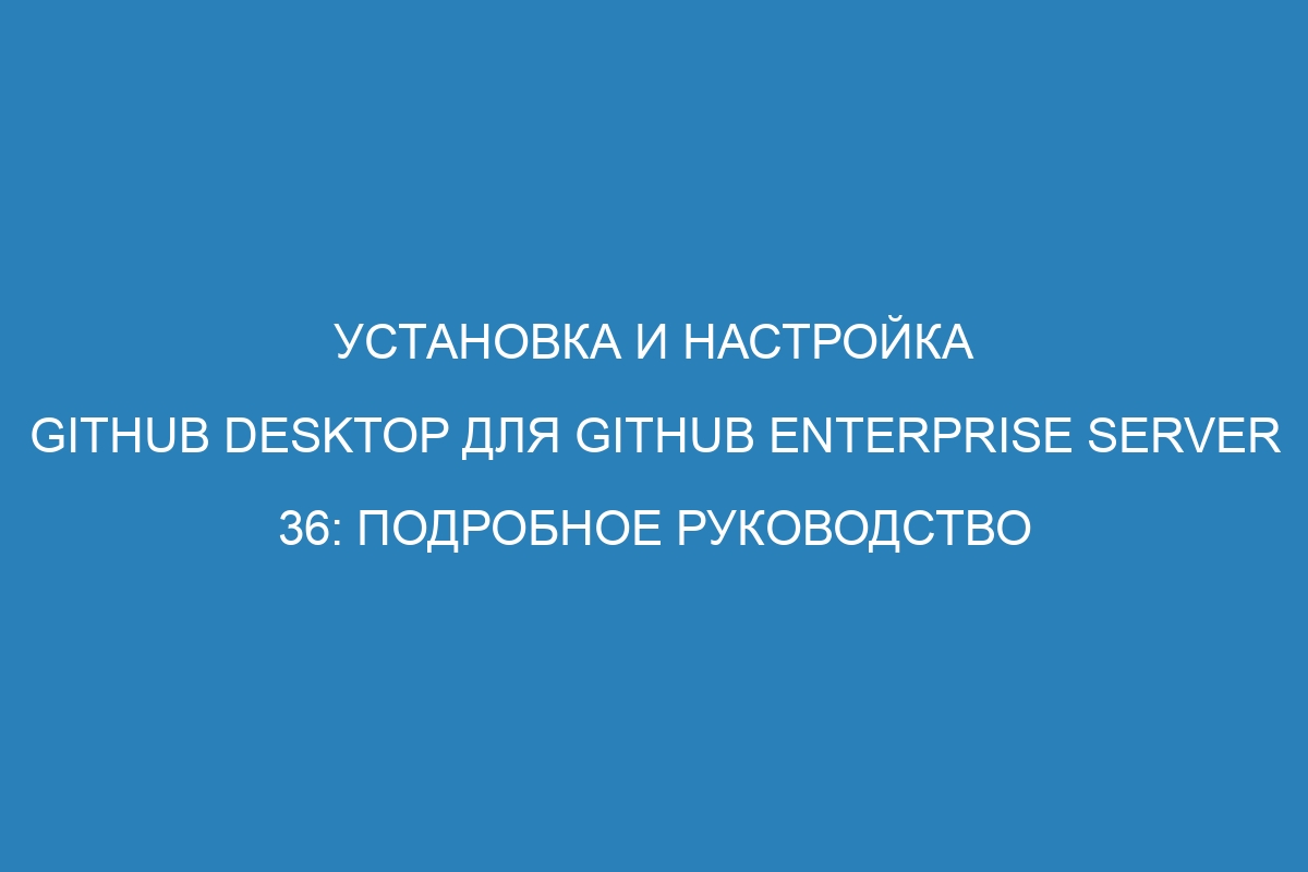 Установка и настройка GitHub Desktop для GitHub Enterprise Server 36: подробное руководство