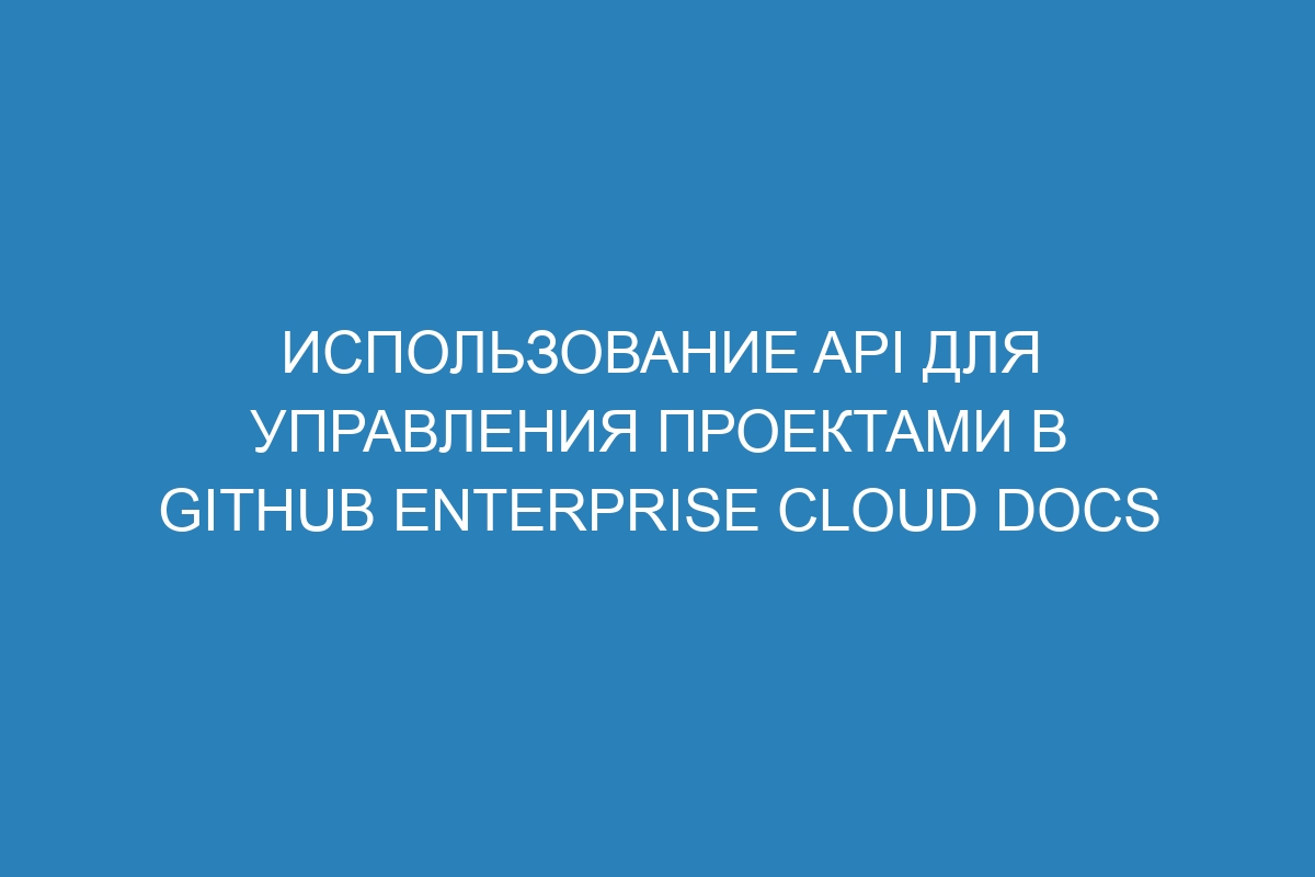 Использование API для управления проектами в GitHub Enterprise Cloud Docs