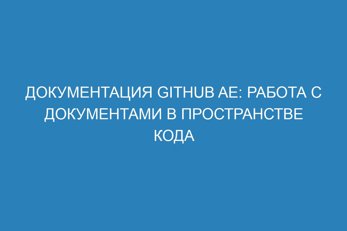 Документация GitHub AE: работа с документами в пространстве кода