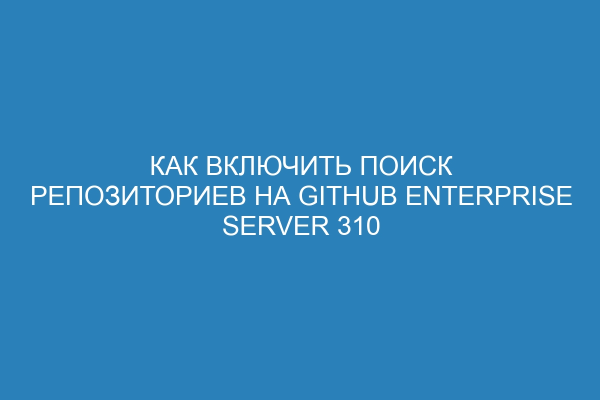 Как включить поиск репозиториев на GitHub Enterprise Server 310