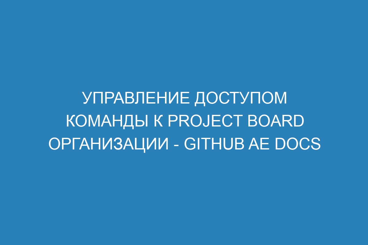 Управление доступом команды к project board организации - GitHub AE Docs