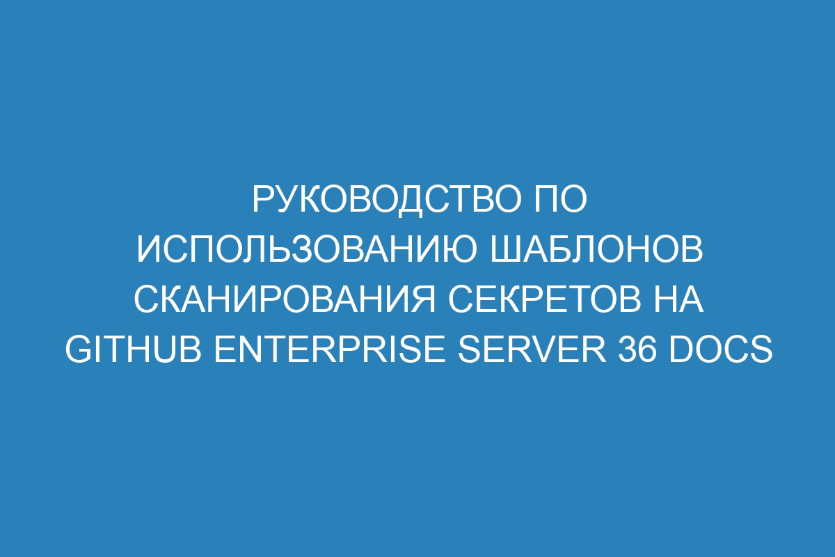 Руководство по использованию шаблонов сканирования секретов на GitHub Enterprise Server 36 Docs