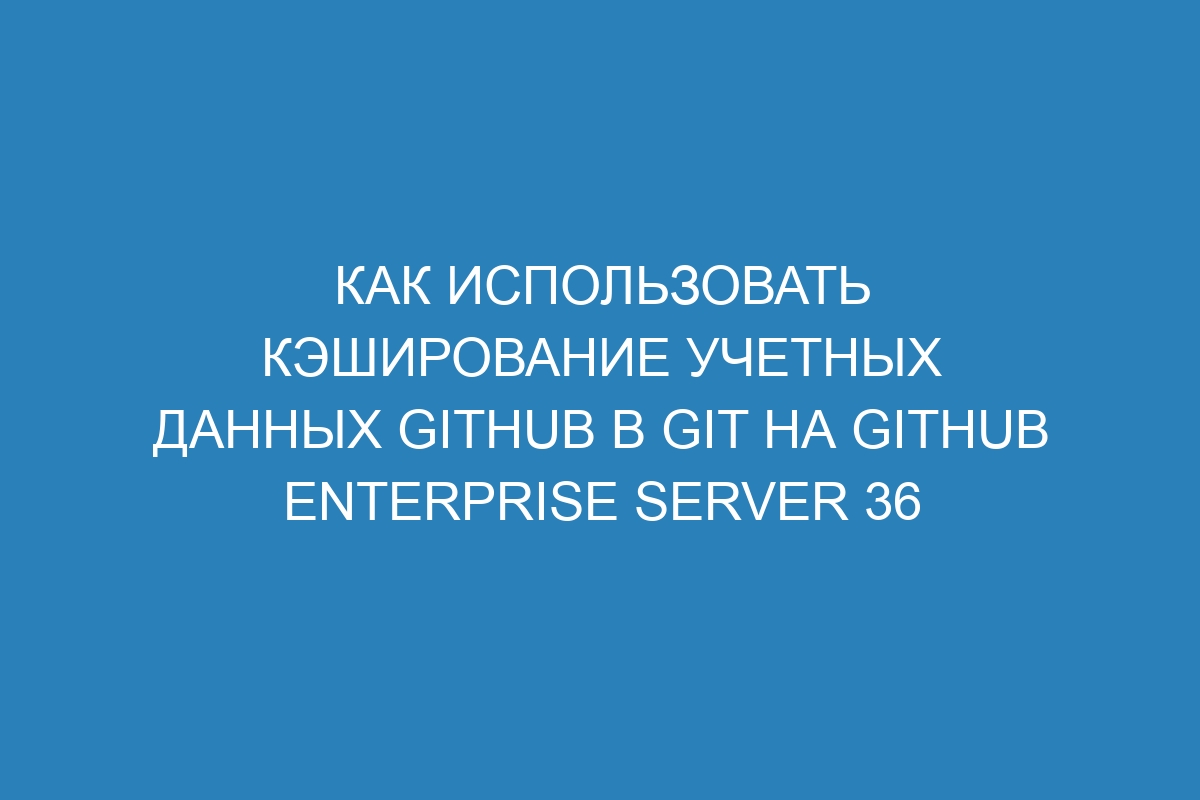 Как использовать кэширование учетных данных GitHub в Git на GitHub Enterprise Server 36