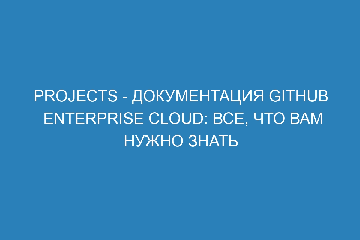 Projects - документация GitHub Enterprise Cloud: все, что вам нужно знать