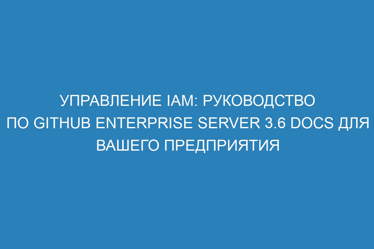 Управление IAM: руководство по GitHub Enterprise Server 3.6 Docs для вашего предприятия