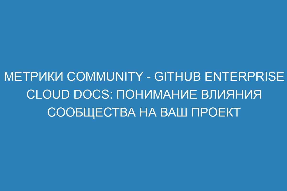 Метрики Community - GitHub Enterprise Cloud Docs: понимание влияния сообщества на ваш проект