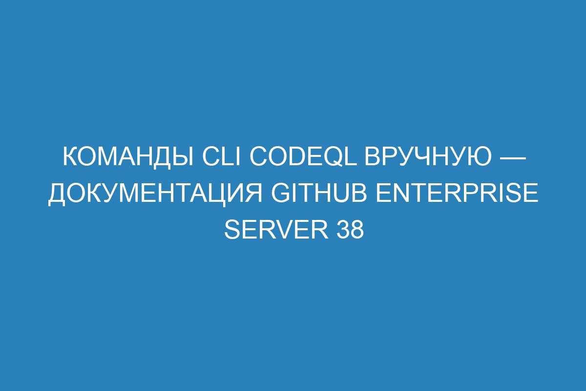 Команды CLI CodeQL вручную — документация GitHub Enterprise Server 38