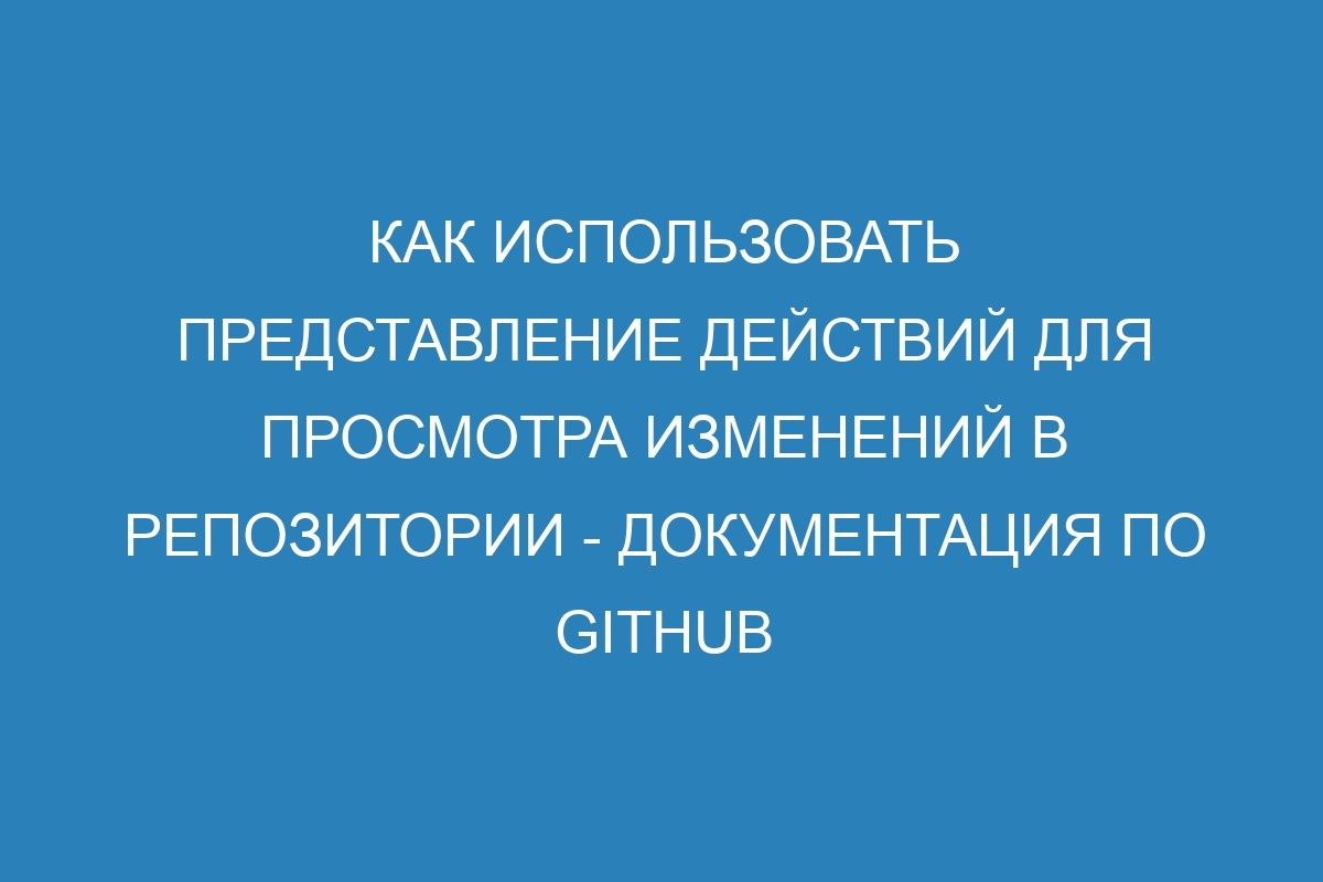 Как использовать представление действий для просмотра изменений в репозитории - Документация по GitHub