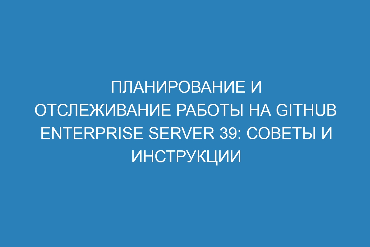Планирование и отслеживание работы на GitHub Enterprise Server 39: советы и инструкции