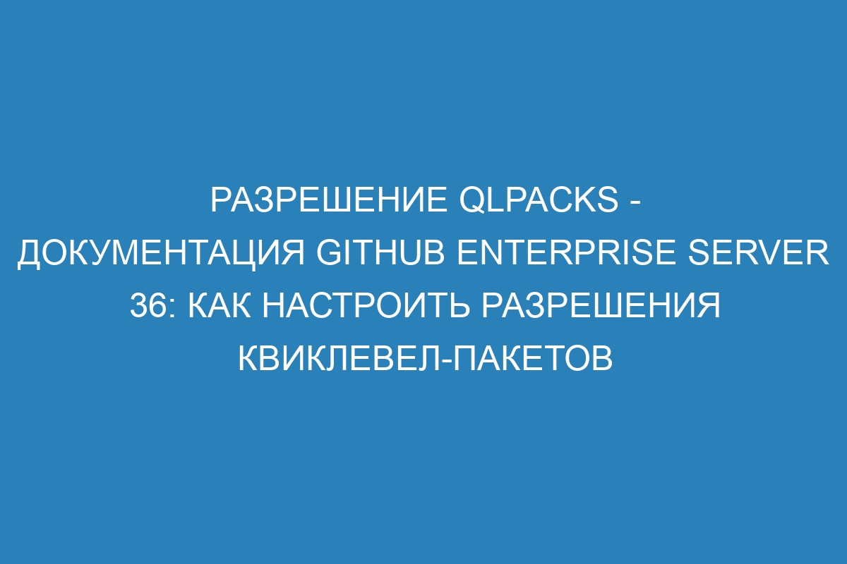 Разрешение qlpacks - документация GitHub Enterprise Server 36: Как настроить разрешения квиклевел-пакетов