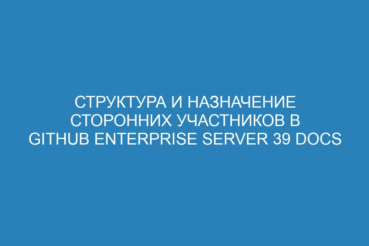 Структура и назначение сторонних участников в GitHub Enterprise Server 39 Docs