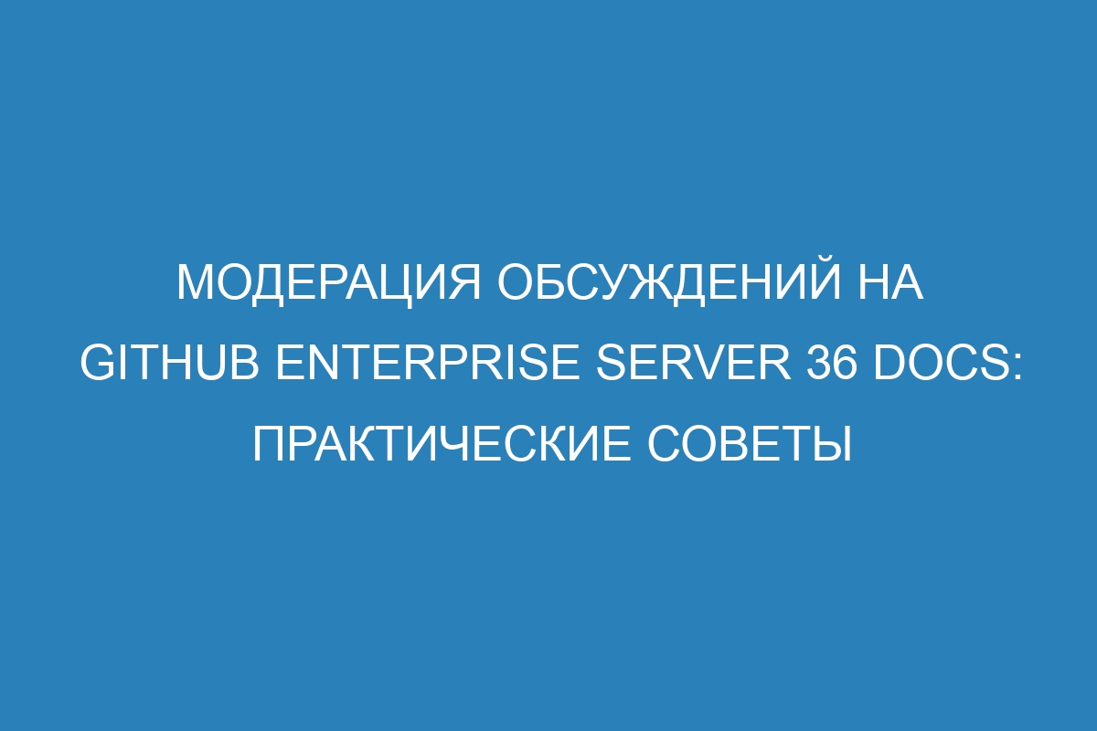 Модерация обсуждений на GitHub Enterprise Server 36 Docs: практические советы