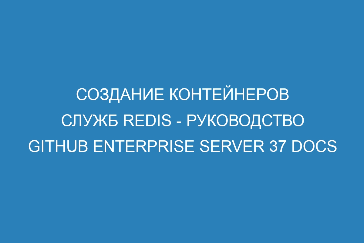 Создание контейнеров служб Redis - Руководство GitHub Enterprise Server 37 Docs