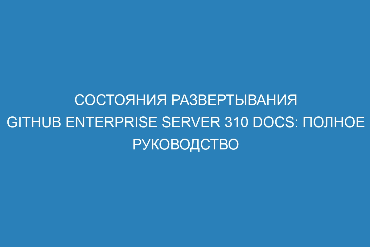 Состояния развертывания GitHub Enterprise Server 310 Docs: полное руководство