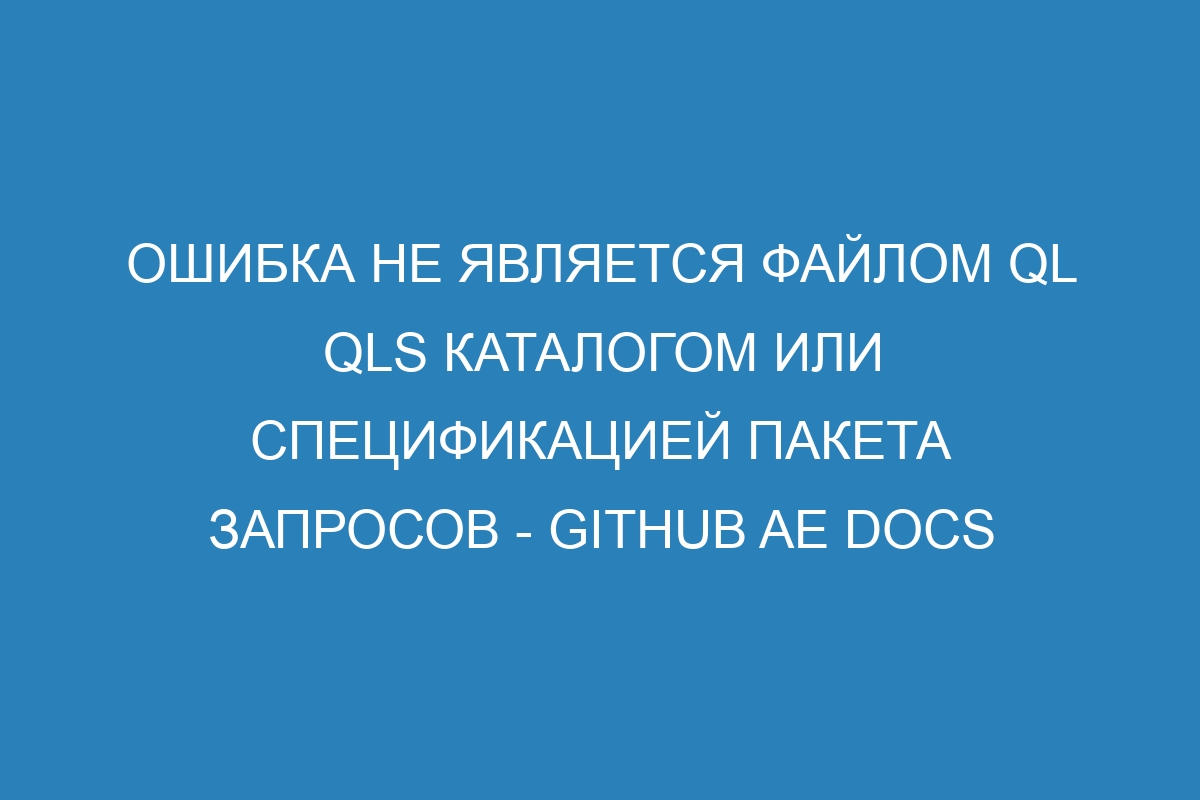 Ошибка не является файлом ql qls каталогом или спецификацией пакета запросов - GitHub AE Docs