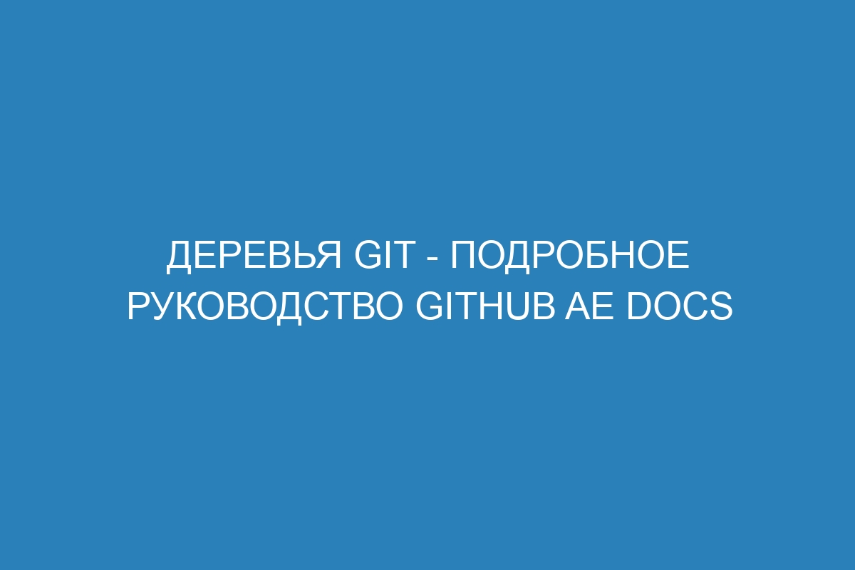 Деревья Git - подробное руководство GitHub AE Docs