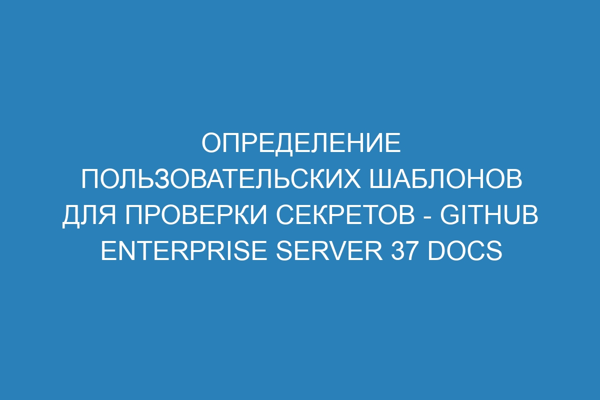 Определение пользовательских шаблонов для проверки секретов - GitHub Enterprise Server 37 Docs