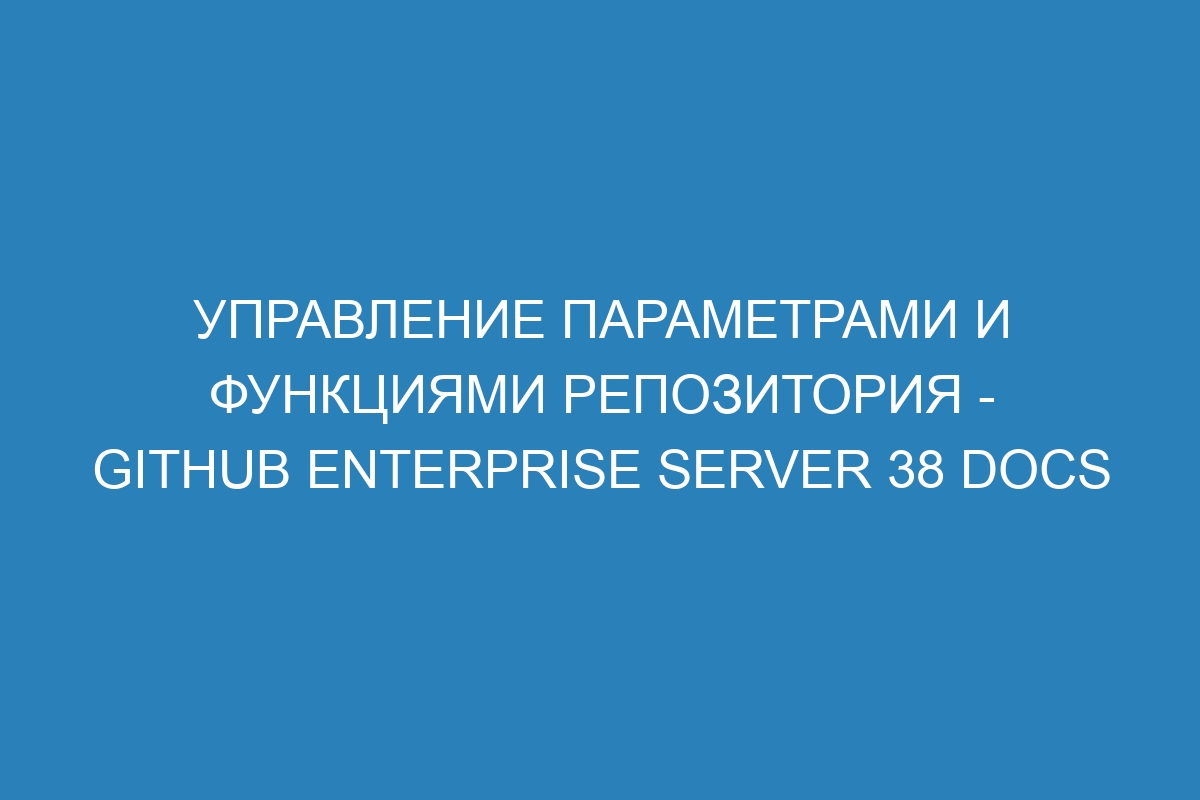 Управление параметрами и функциями репозитория - GitHub Enterprise Server 38 Docs