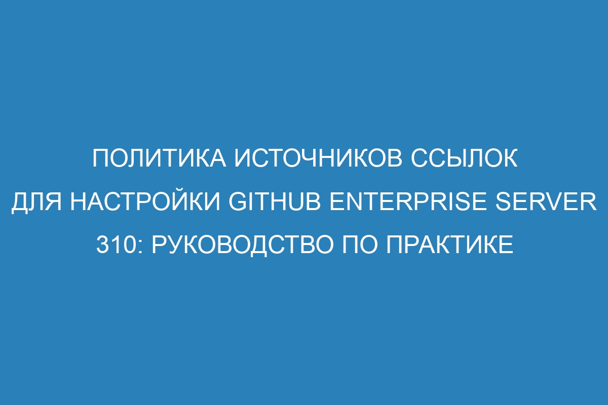 Политика источников ссылок для настройки GitHub Enterprise Server 310: руководство по практике