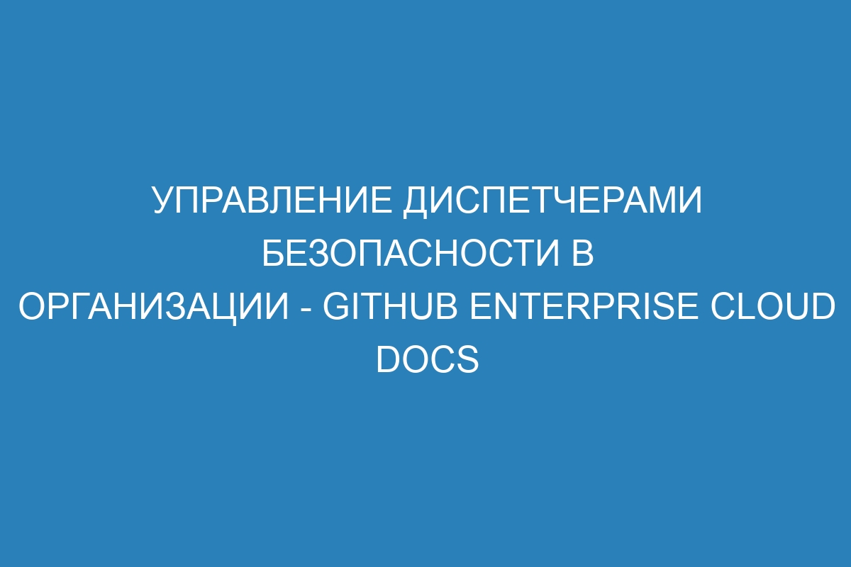 Управление диспетчерами безопасности в организации - GitHub Enterprise Cloud Docs