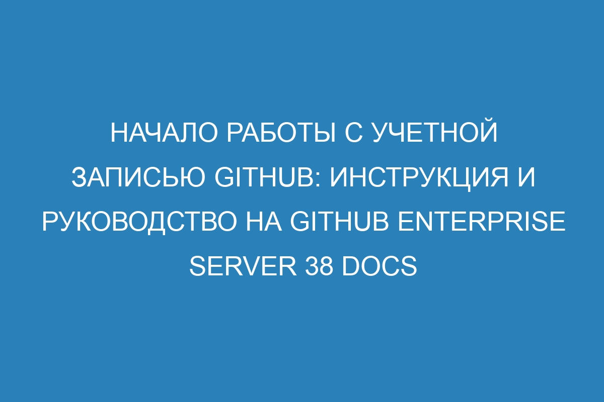 Начало работы с учетной записью GitHub: инструкция и руководство на GitHub Enterprise Server 38 Docs