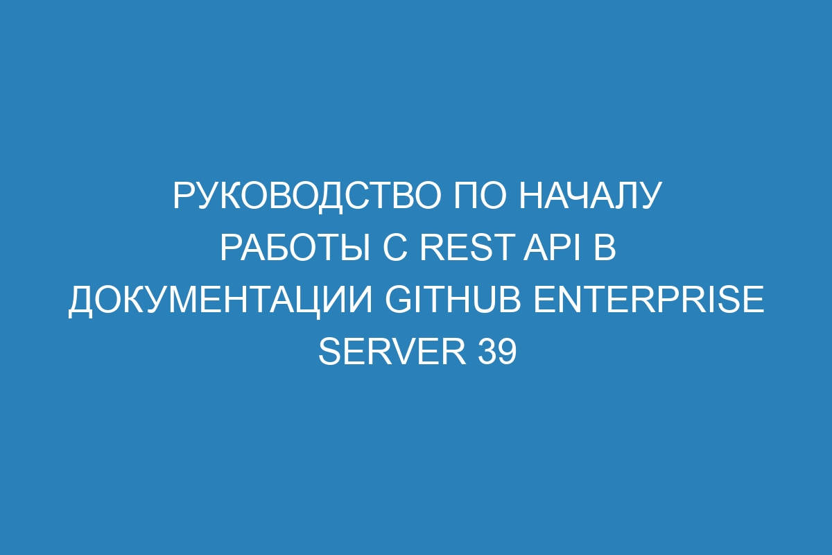 Руководство по началу работы с REST API в документации GitHub Enterprise Server 39