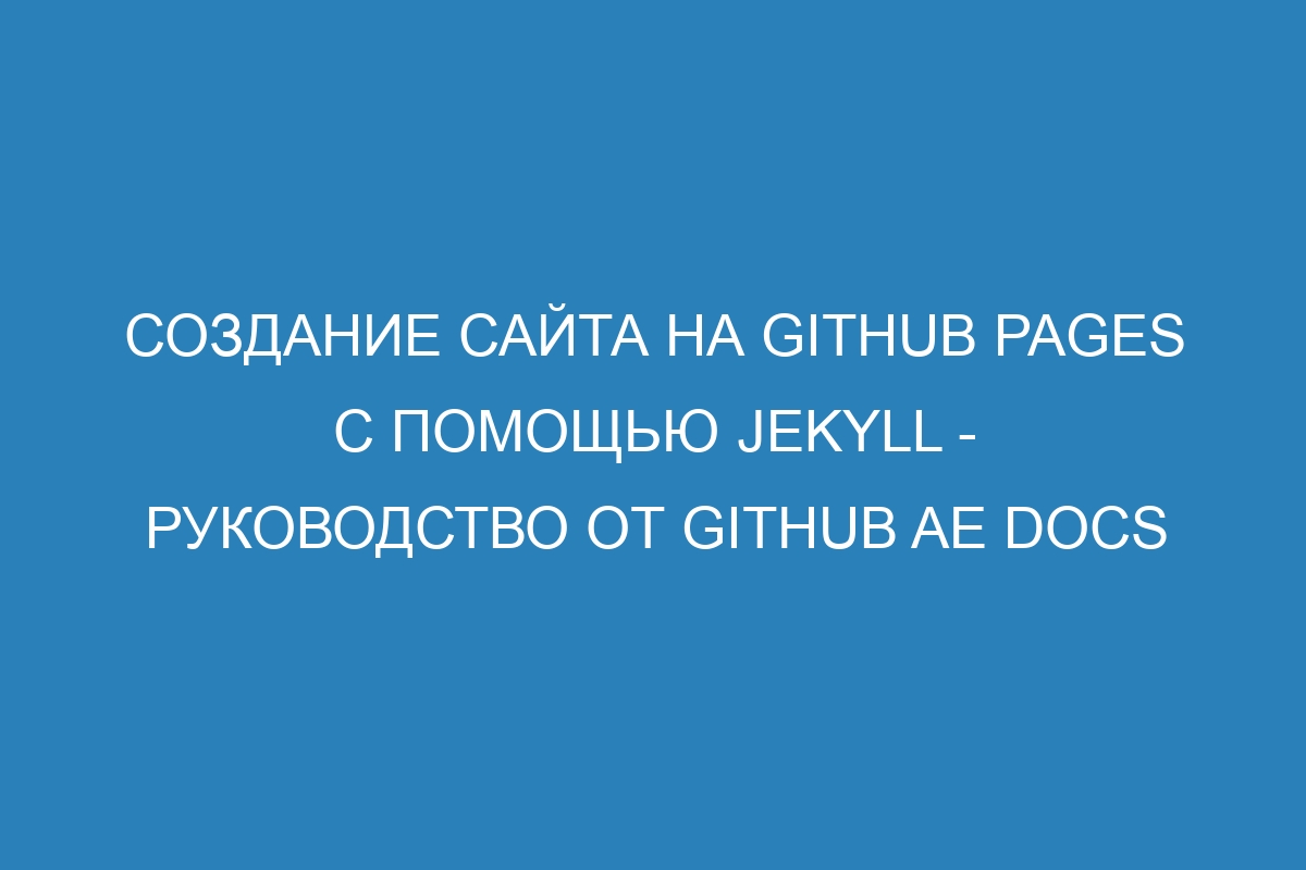 Создание сайта на GitHub Pages с помощью Jekyll - руководство от GitHub AE Docs