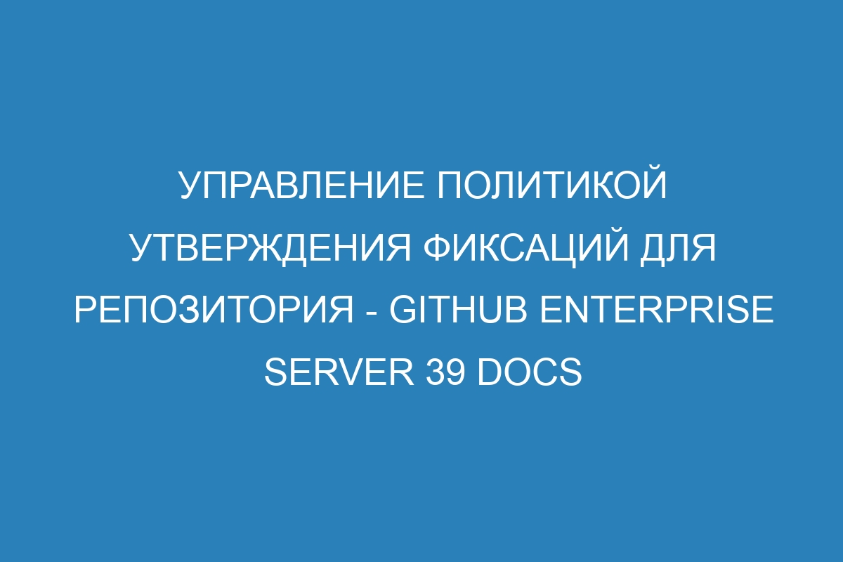 Управление политикой утверждения фиксаций для репозитория - GitHub Enterprise Server 39 Docs