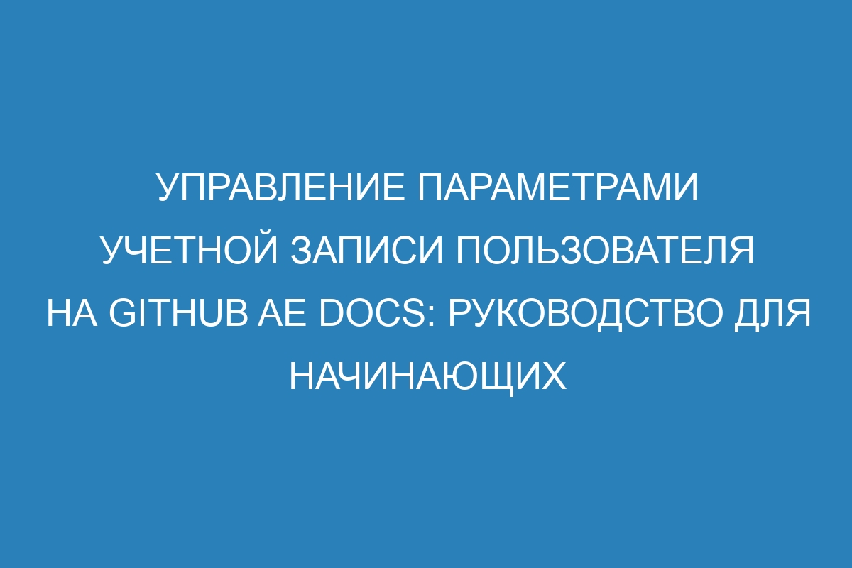 Управление параметрами учетной записи пользователя на GitHub AE Docs: руководство для начинающих