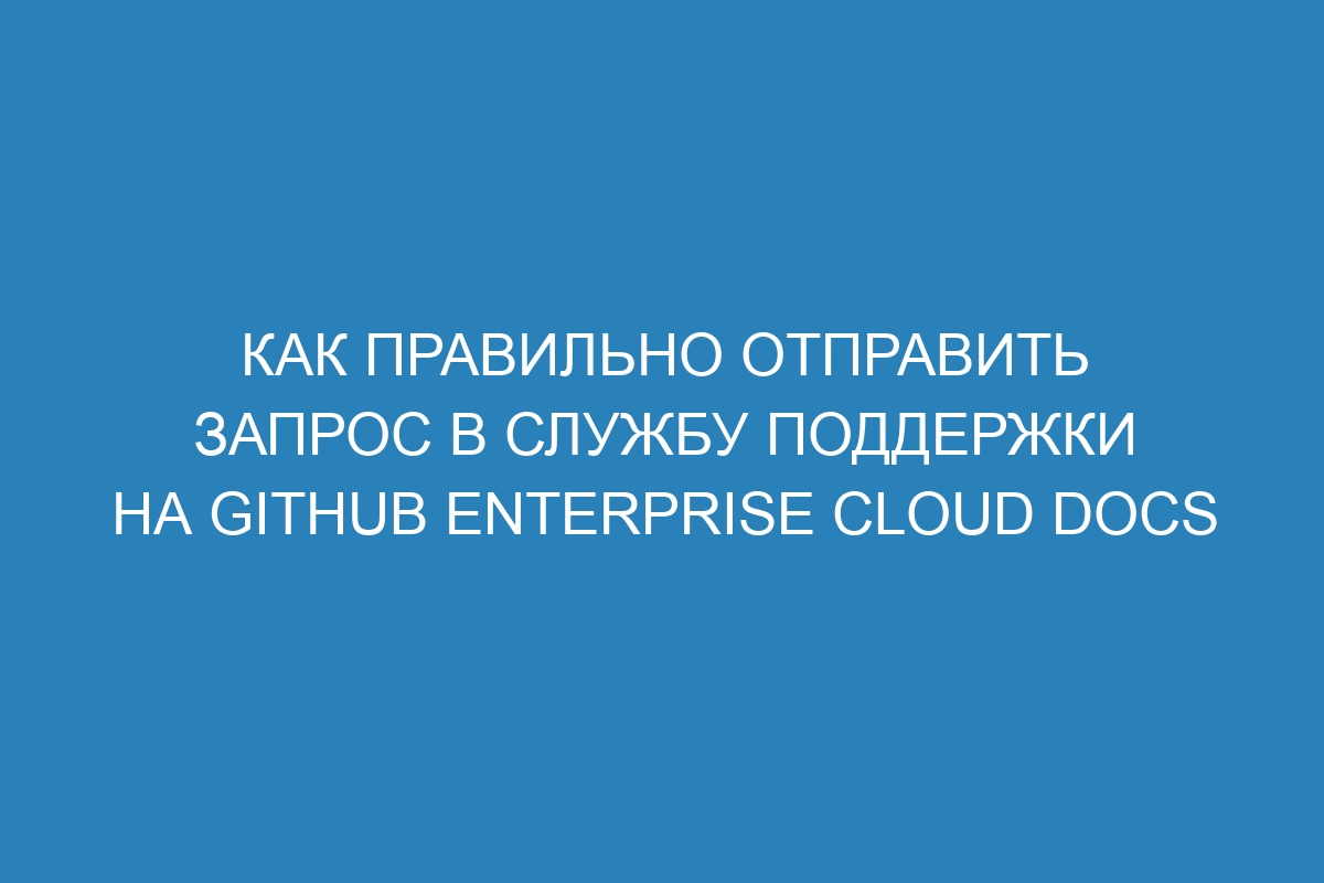 Как правильно отправить запрос в службу поддержки на GitHub Enterprise Cloud Docs