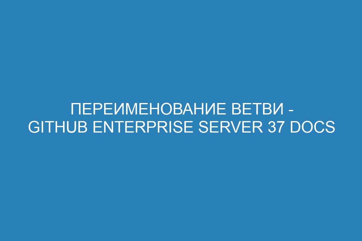 Переименование ветви - GitHub Enterprise Server 37 Docs