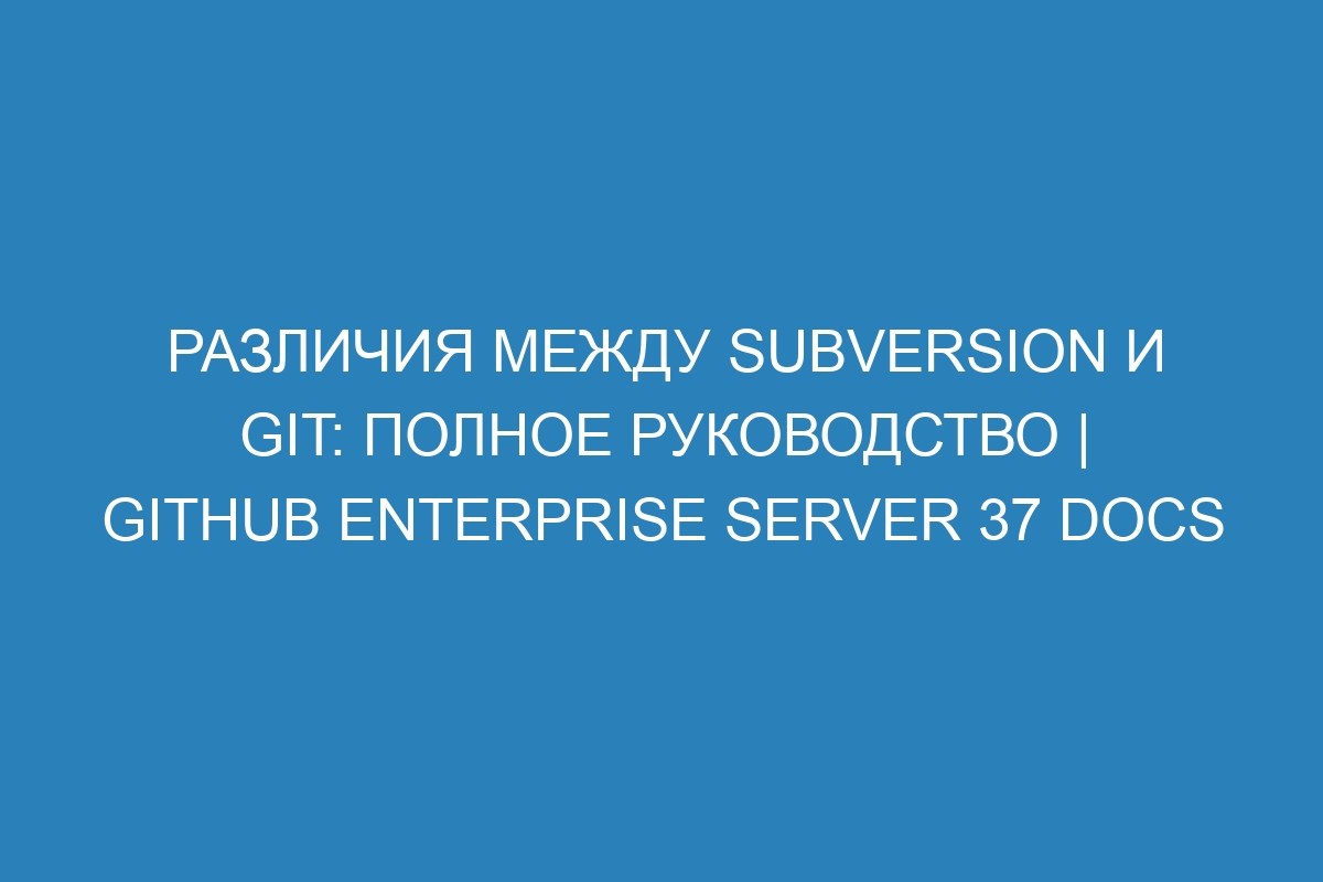 Различия между Subversion и Git: полное руководство | GitHub Enterprise Server 37 Docs