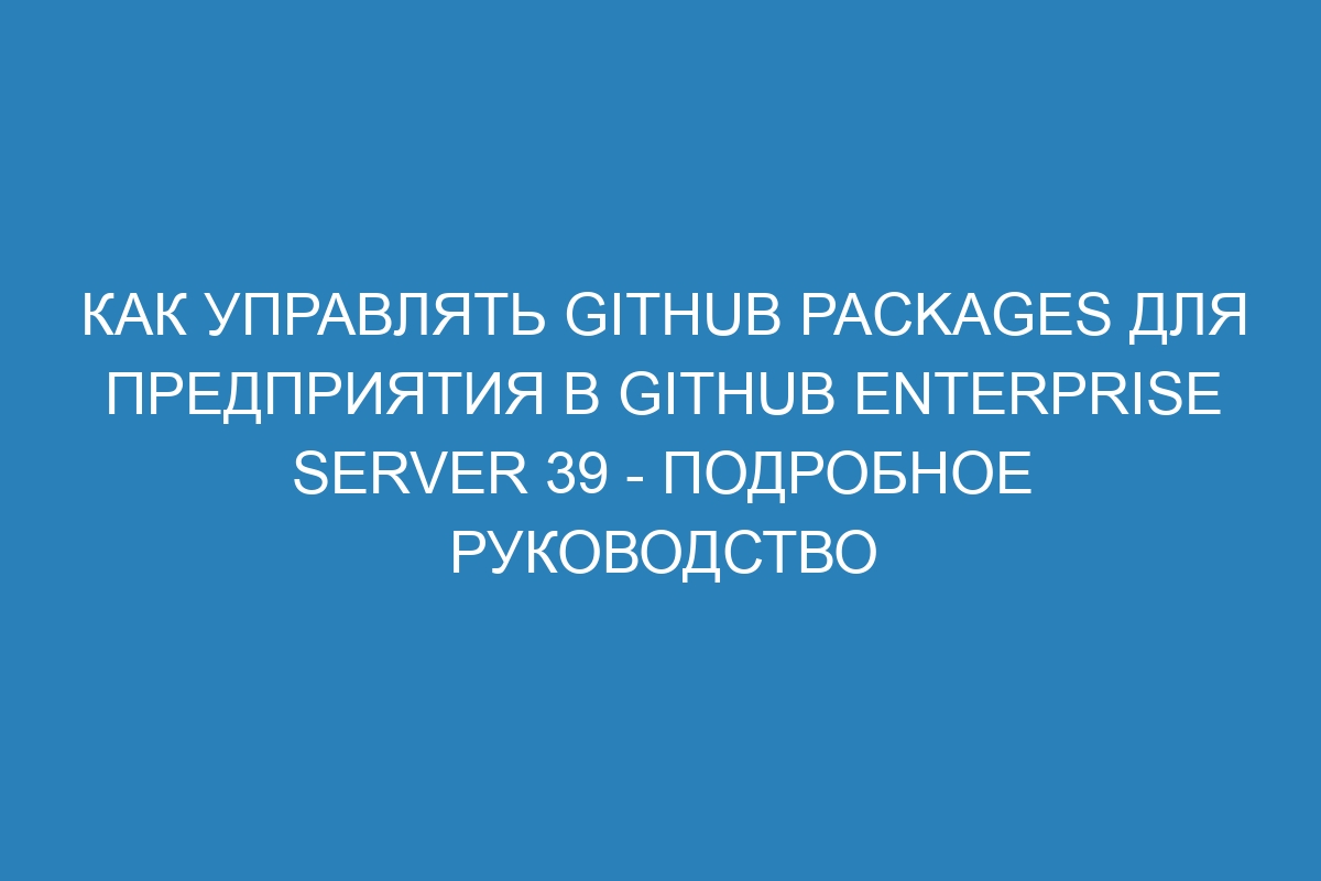 Как управлять GitHub Packages для предприятия в GitHub Enterprise Server 39 - подробное руководство