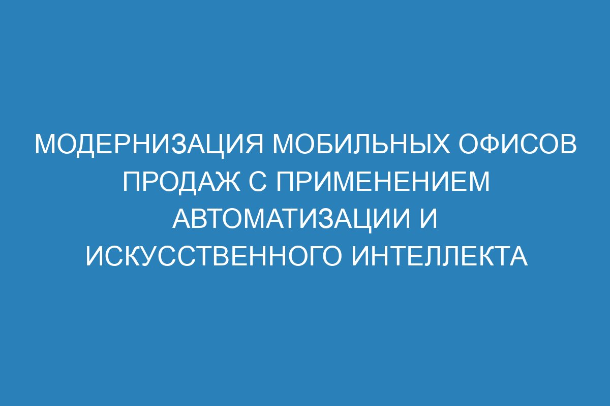 Модернизация мобильных офисов продаж с применением автоматизации и искусственного интеллекта