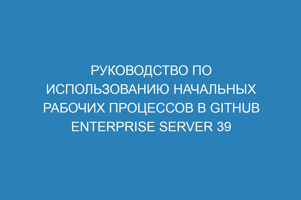 Руководство по использованию начальных рабочих процессов в GitHub Enterprise Server 39