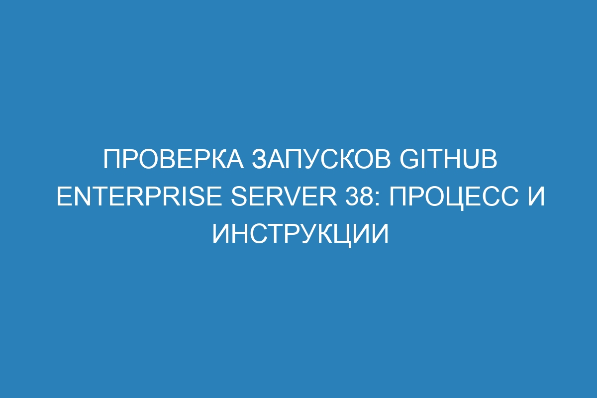 Проверка запусков GitHub Enterprise Server 38: процесс и инструкции