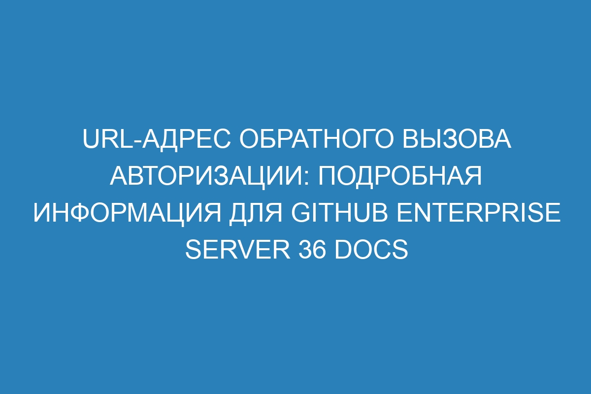 URL-адрес обратного вызова авторизации: подробная информация для GitHub Enterprise Server 36 Docs