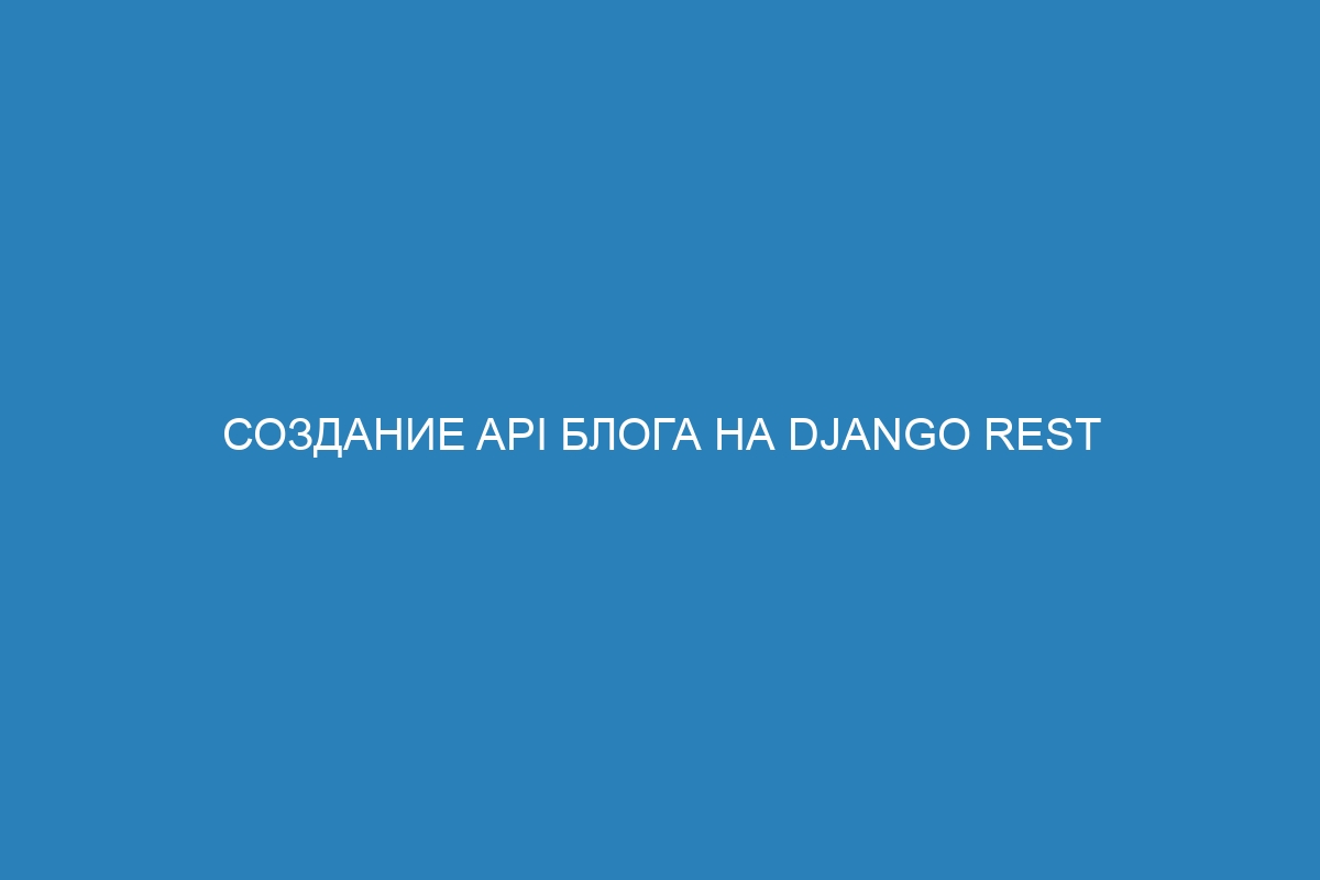 Создание API блога на Django REST Framework: пошаговое руководство