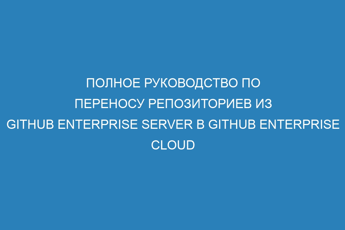 Полное руководство по переносу репозиториев из GitHub Enterprise Server в GitHub Enterprise Cloud