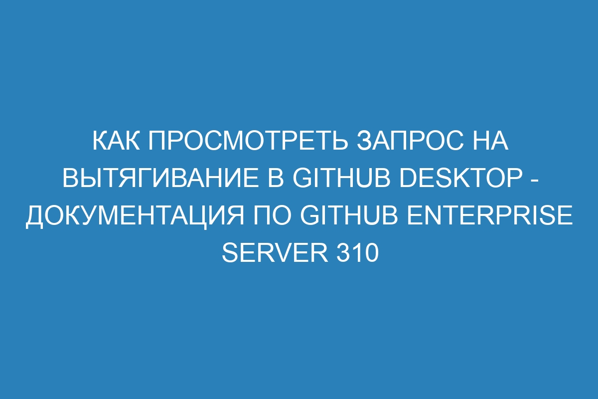 Как просмотреть запрос на вытягивание в GitHub Desktop - Документация по GitHub Enterprise Server 310