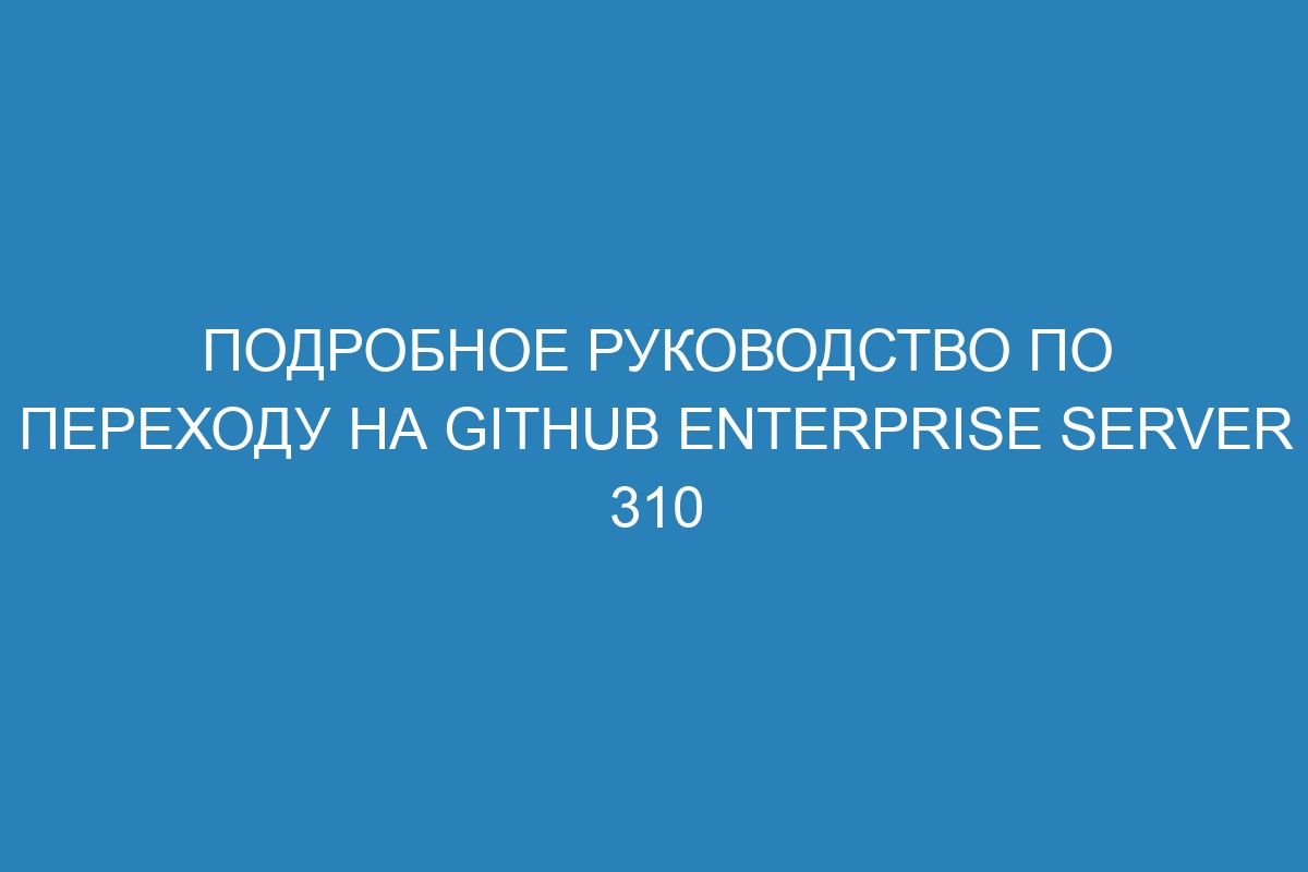 Подробное руководство по переходу на GitHub Enterprise Server 310