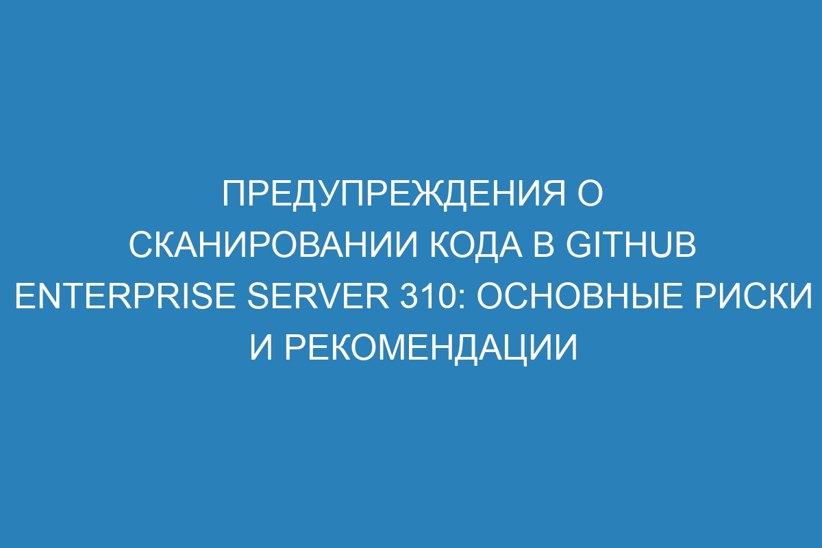 Предупреждения о сканировании кода в GitHub Enterprise Server 310: основные риски и рекомендации