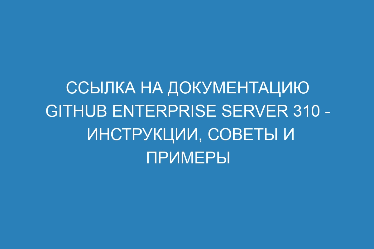 Ссылка на документацию GitHub Enterprise Server 310 - инструкции, советы и примеры