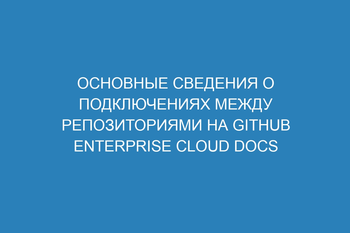 Основные сведения о подключениях между репозиториями на GitHub Enterprise Cloud Docs