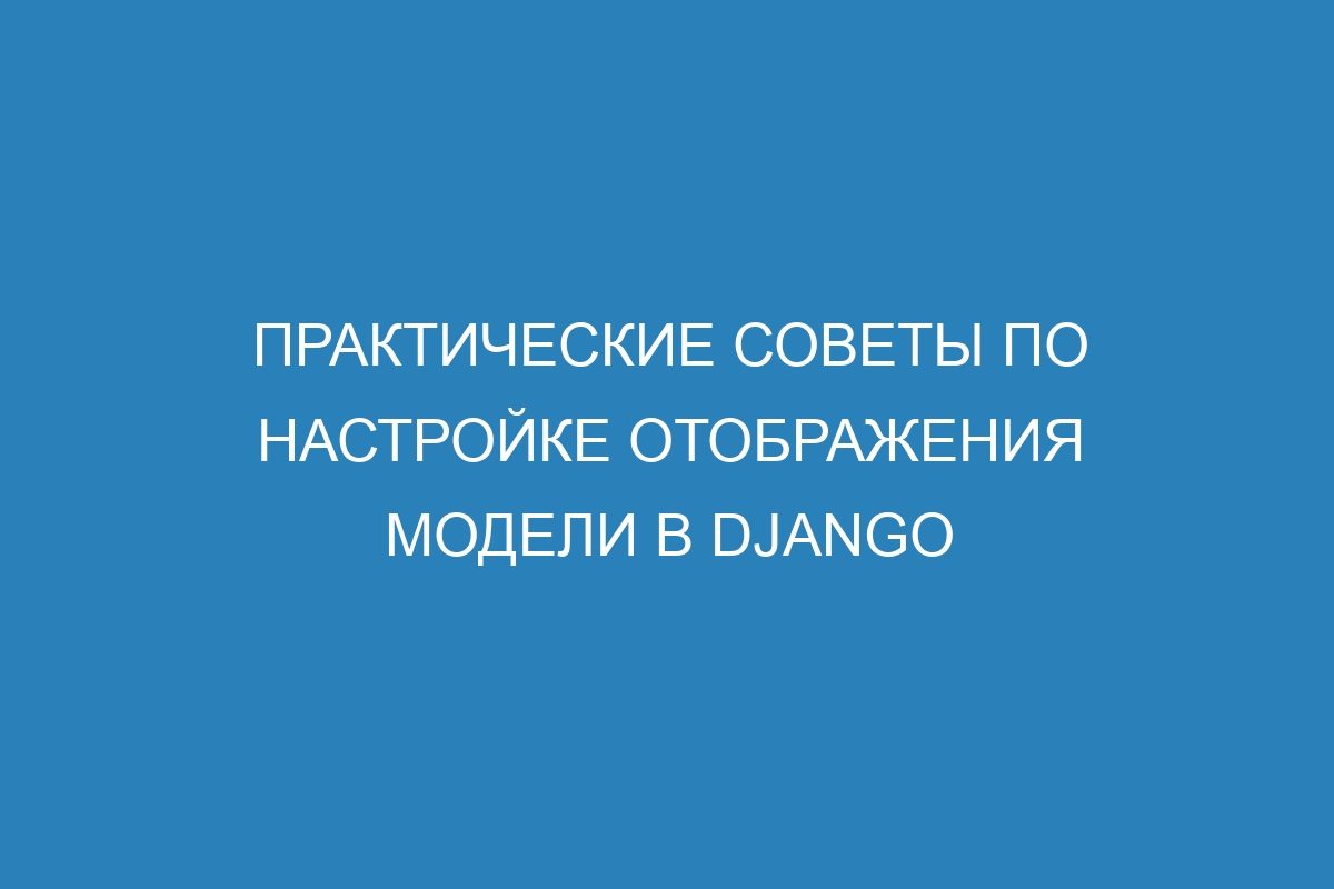 Практические советы по настройке отображения модели в Django