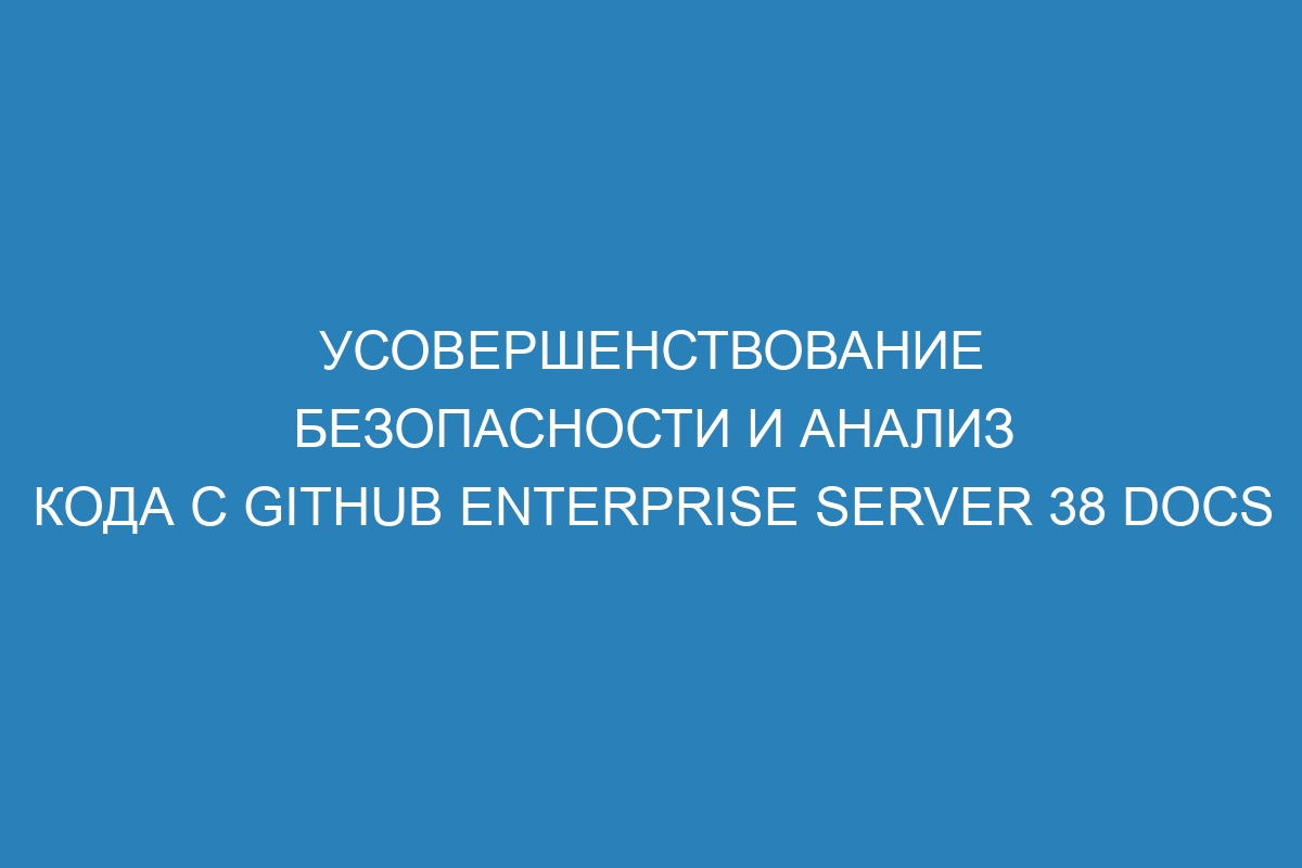 Усовершенствование безопасности и анализ кода с GitHub Enterprise Server 38 Docs