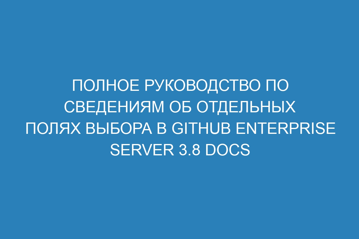 Полное руководство по сведениям об отдельных полях выбора в GitHub Enterprise Server 3.8 Docs