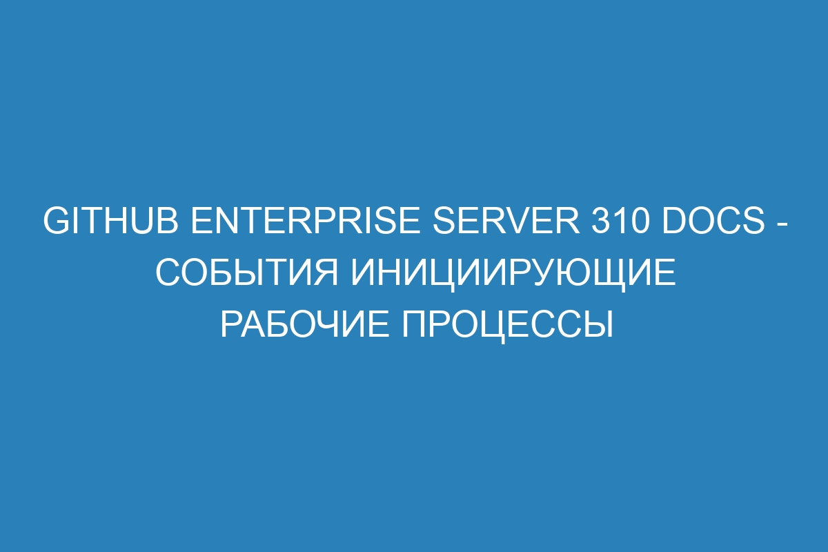 GitHub Enterprise Server 310 Docs - события инициирующие рабочие процессы